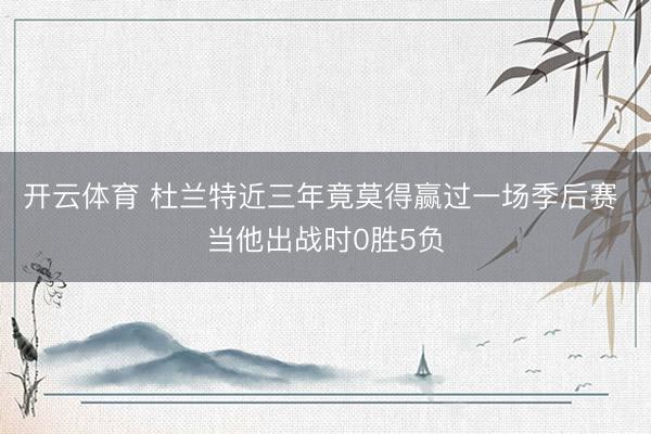 开云体育 杜兰特近三年竟莫得赢过一场季后赛 当他出战时0胜5负