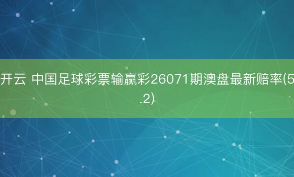 开云 中国足球彩票输赢彩26071期澳盘最新赔率(5.2)