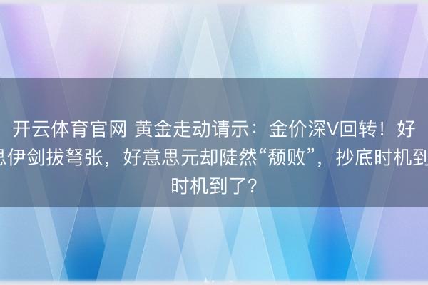 开云体育官网 黄金走动请示：金价深V回转！好意思伊剑拔弩张，好意思元却陡然“颓败”，抄底时机到了？