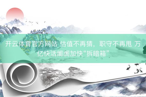 开云体育官方网站 估值不再猜，职守不再甩 万亿快活阛阓加快“拆暗箱”