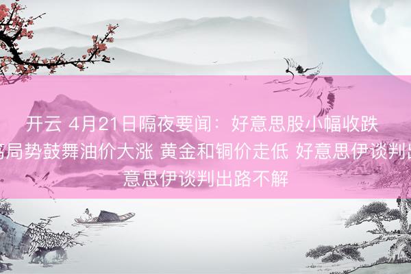 开云 4月21日隔夜要闻：好意思股小幅收跌 中东病笃局势鼓舞油价大涨 黄金和铜价走低 好意思伊谈判出路不解