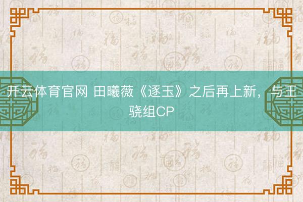 开云体育官网 田曦薇《逐玉》之后再上新，与王骁组CP