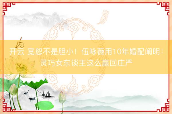 开云 宽恕不是胆小！伍咏薇用10年婚配阐明：灵巧女东谈主这么赢回庄严