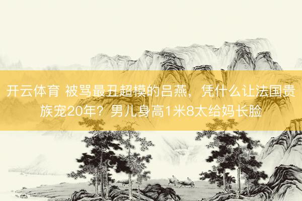 开云体育 被骂最丑超模的吕燕，凭什么让法国贵族宠20年？男儿身高1米8太给妈长脸