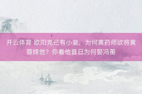 开云体育 欧阳克已有小妾，为何黄药师欲将黄蓉嫁他？你看他昔日为何娶冯蘅