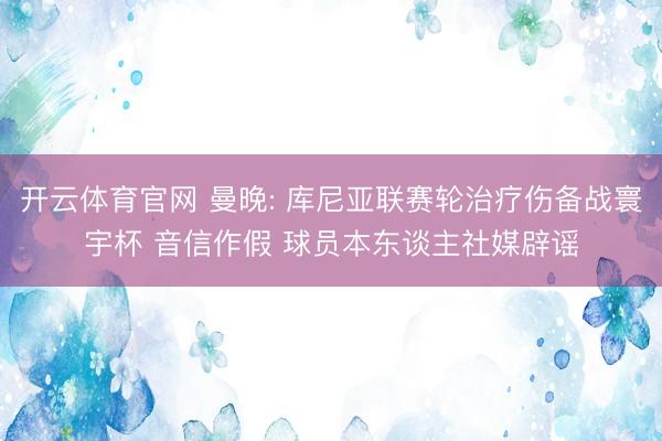 开云体育官网 曼晚: 库尼亚联赛轮治疗伤备战寰宇杯 音信作假 球员本东谈主社媒辟谣
