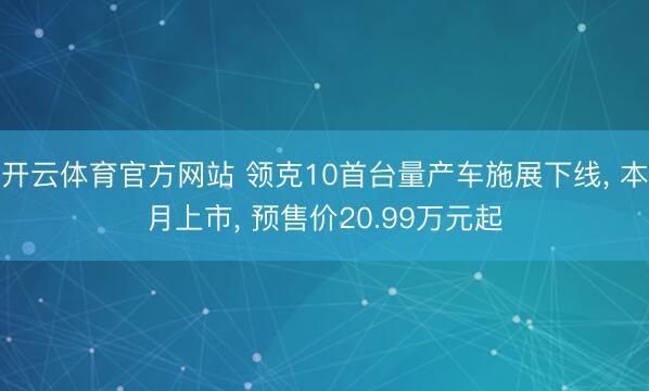 开云体育官方网站 领克10首台量产车施展下线， 本月上市， 预售价20.99万元起