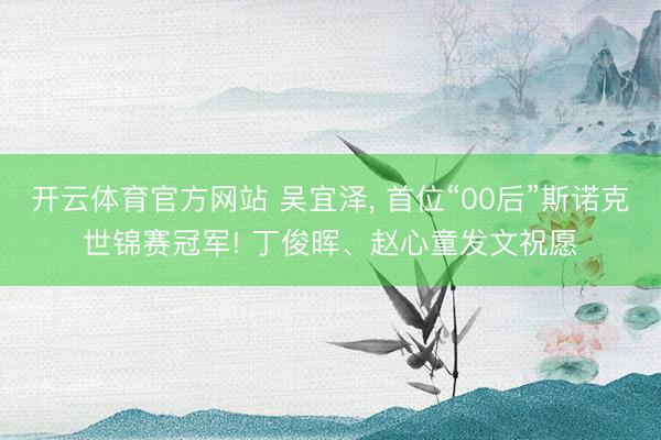 开云体育官方网站 吴宜泽， 首位“00后”斯诺克世锦赛冠军! 丁俊晖、赵心童发文祝愿