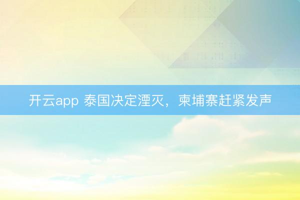 开云app 泰国决定湮灭，柬埔寨赶紧发声