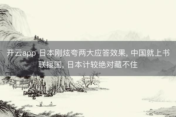 开云app 日本刚炫夸两大应答效果， 中国就上书联接国， 日本计较绝对藏不住
