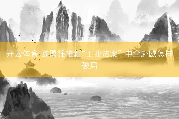 开云体育 欧盟强推新“工业法案” 中企赴欧怎样破局