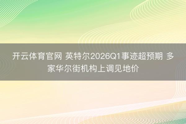 开云体育官网 英特尔2026Q1事迹超预期 多家华尔街机构上调见地价