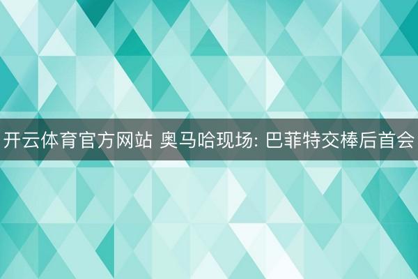 开云体育官方网站 奥马哈现场: 巴菲特交棒后首会
