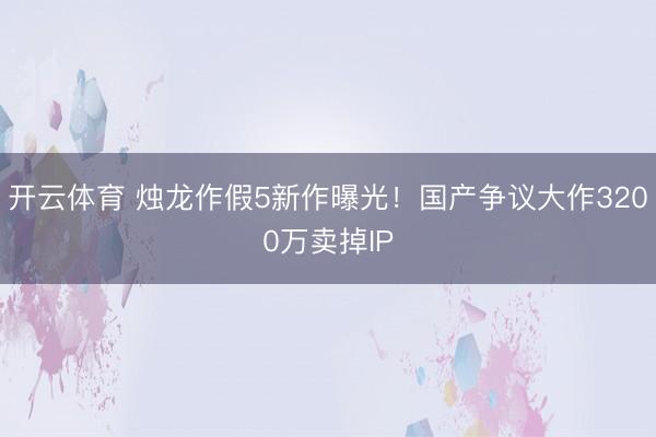 开云体育 烛龙作假5新作曝光！国产争议大作3200万卖掉IP