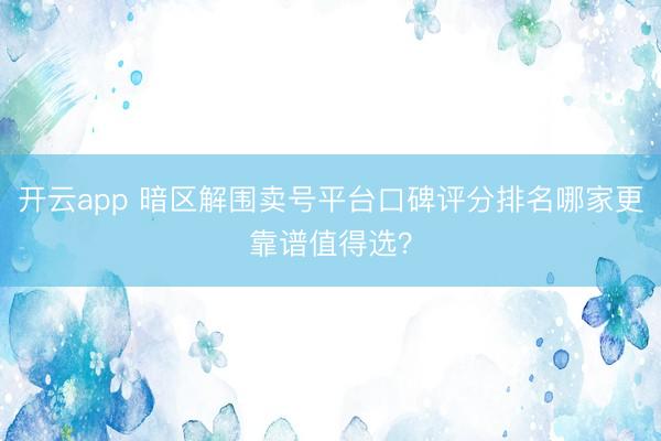开云app 暗区解围卖号平台口碑评分排名哪家更靠谱值得选？