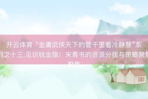 开云体育 “金庸武侠天下的管千里着冷静慧”系列之十三:见识锐金旗！宋青书的资源分拨与策略聚焦