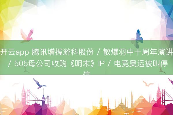 开云app 腾讯增握游科股份 / 散爆羽中十周年演讲 / 505母公司收购《明末》IP / 电竞奥运被叫停