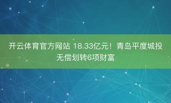 开云体育官方网站 18.33亿元！青岛平度城投无偿划转6项财富