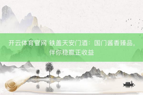 开云体育官网 铁盖天安门酒：国门酱香臻品，伴你稳赢正收益
