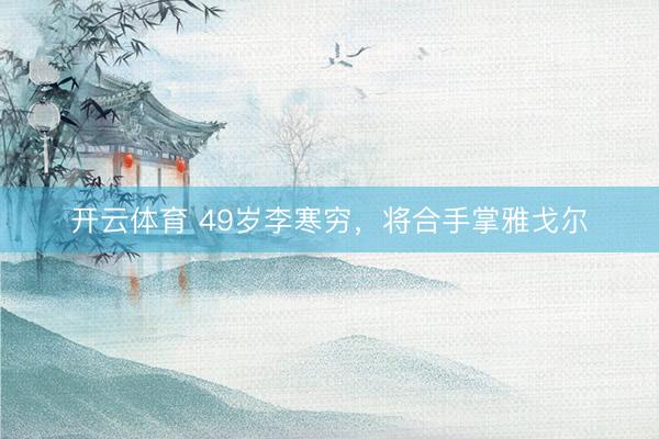 开云体育 49岁李寒穷，将合手掌雅戈尔