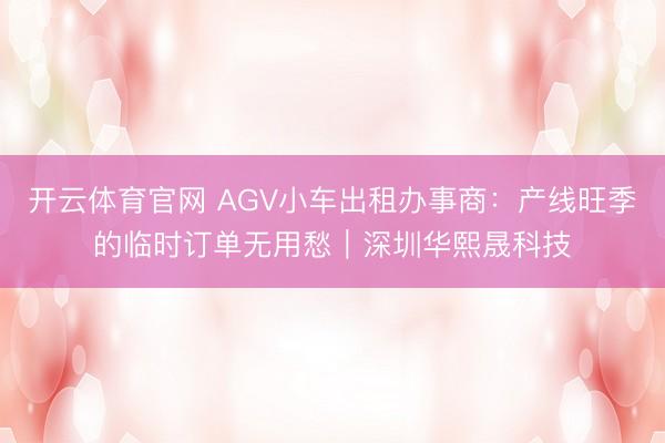 开云体育官网 AGV小车出租办事商：产线旺季的临时订单无用愁｜深圳华熙晟科技