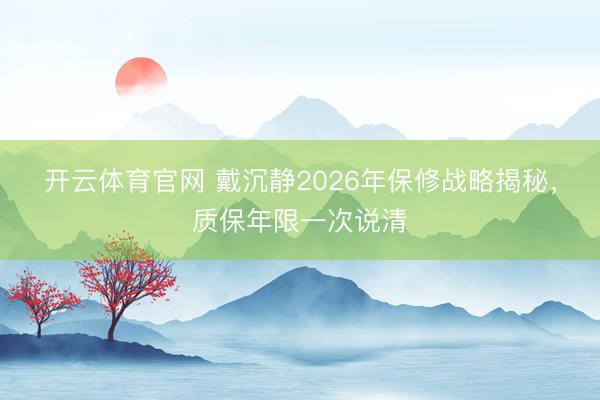 开云体育官网 戴沉静2026年保修战略揭秘，质保年限一次说清