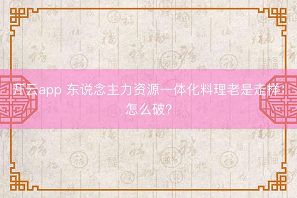 开云app 东说念主力资源一体化料理老是走样：怎么破？