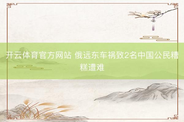 开云体育官方网站 俄远东车祸致2名中国公民糟糕遭难