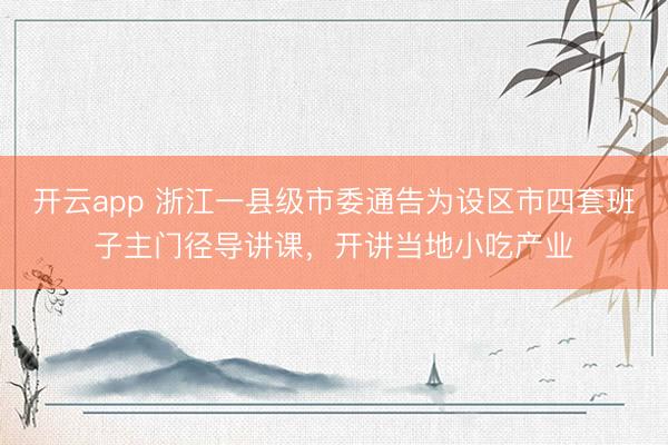 开云app 浙江一县级市委通告为设区市四套班子主门径导讲课，开讲当地小吃产业