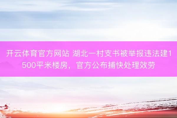 开云体育官方网站 湖北一村支书被举报违法建1500平米楼房，官方公布捕快处理效劳
