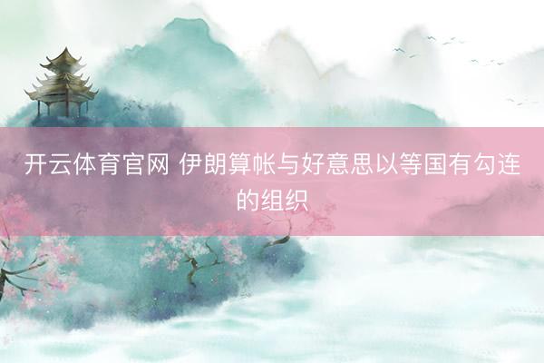 开云体育官网 伊朗算帐与好意思以等国有勾连的组织
