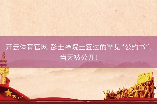 开云体育官网 彭士禄院士签过的罕见“公约书”，当天被公开！