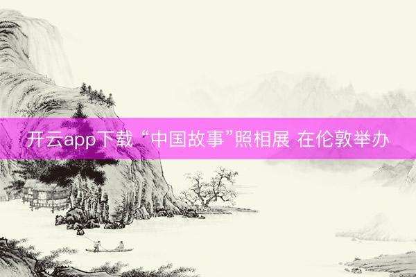 开云app下载 “中国故事”照相展 在伦敦举办