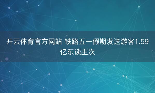 开云体育官方网站 铁路五一假期发送游客1.59亿东谈主次