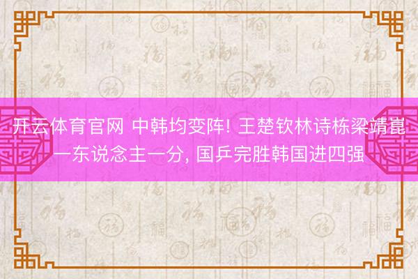 开云体育官网 中韩均变阵! 王楚钦林诗栋梁靖崑一东说念主一分， 国乒完胜韩国进四强