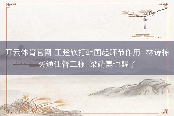 开云体育官网 王楚钦打韩国起环节作用! 林诗栋买通任督二脉， 梁靖崑也醒了