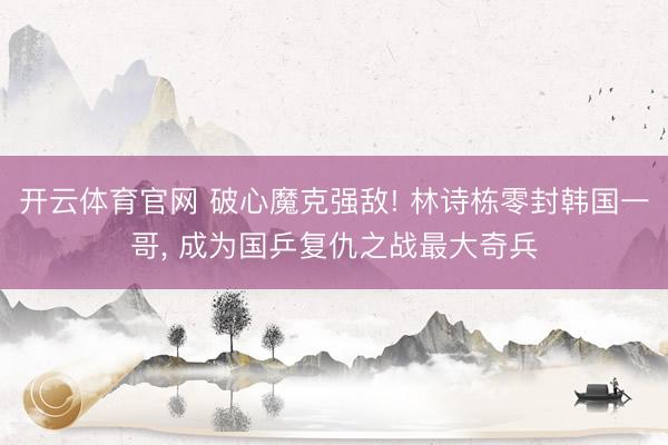 开云体育官网 破心魔克强敌! 林诗栋零封韩国一哥, 成为国乒复仇之战最大奇兵