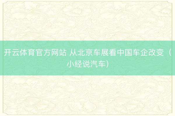 开云体育官方网站 从北京车展看中国车企改变（小经说汽车）