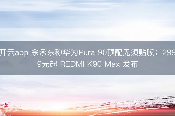 开云app 余承东称华为Pura 90顶配无须贴膜；2999元起 REDMI K90 Max 发布