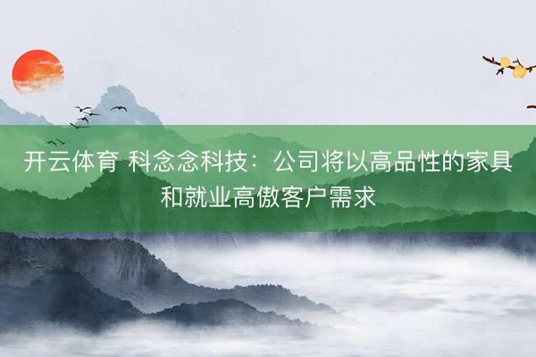开云体育 科念念科技：公司将以高品性的家具和就业高傲客户需求