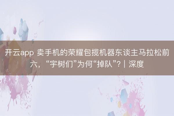 开云app 卖手机的荣耀包揽机器东谈主马拉松前六，“宇树们”为何“掉队”?｜深度