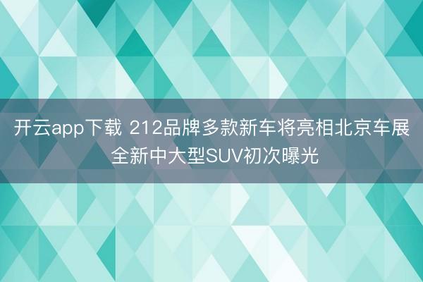 开云app下载 212品牌多款新车将亮相北京车展 全新中大型SUV初次曝光